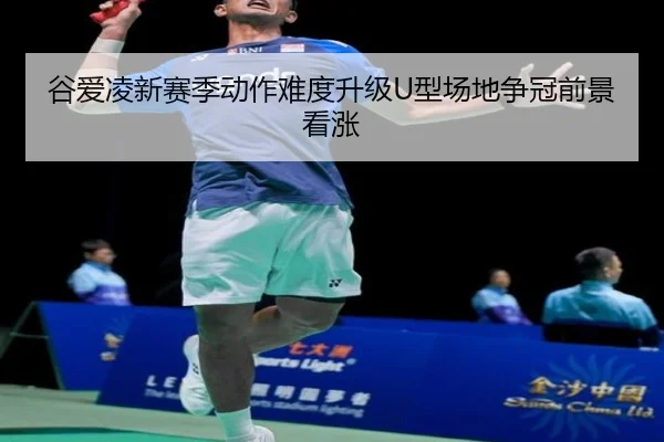 谷爱凌新赛季动作难度升级U型场地争冠前景看涨